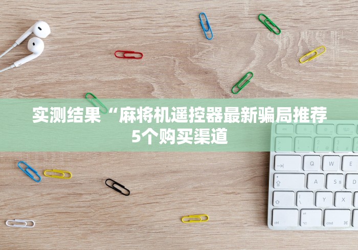 实测结果“麻将机遥控器最新骗局推荐5个购买渠道