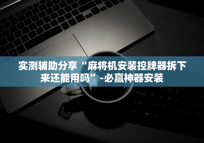 实测辅助分享“麻将机安装控牌器拆下来还能用吗”-必赢神器安装