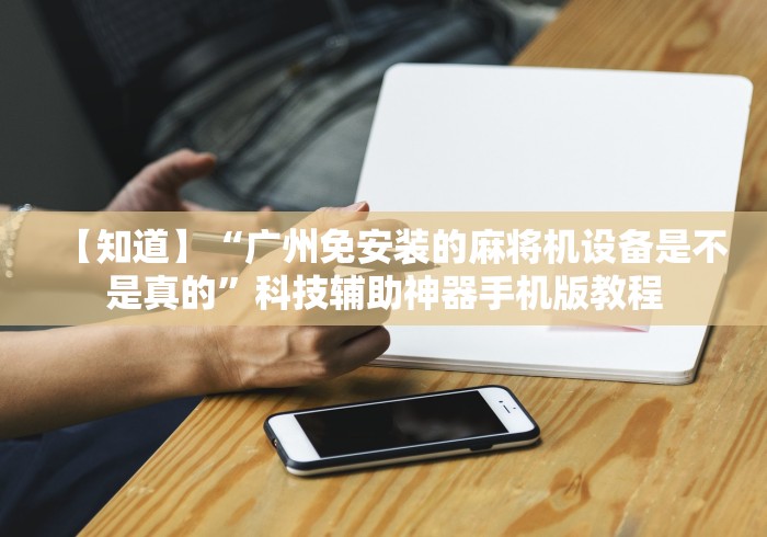 【知道】“广州免安装的麻将机设备是不是真的”科技辅助神器手机版教程 【知道】“广州免安装的麻将机设备是不是真的”科技辅助神器手机版教程