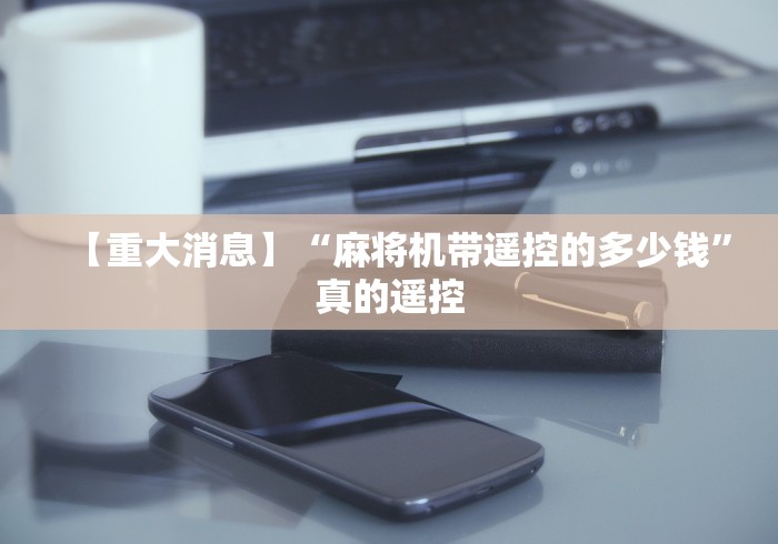 【重大消息】“麻将机带遥控的多少钱”真的遥控