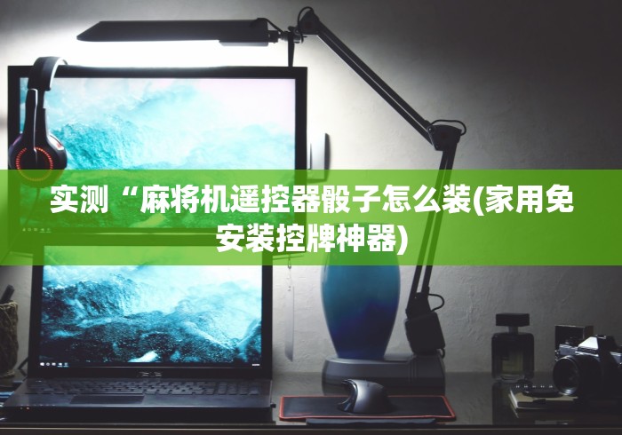 实测“麻将机遥控器骰子怎么装(家用免安装控牌神器) 实测“麻将机遥控器骰子怎么装(家用免安装控牌神器)