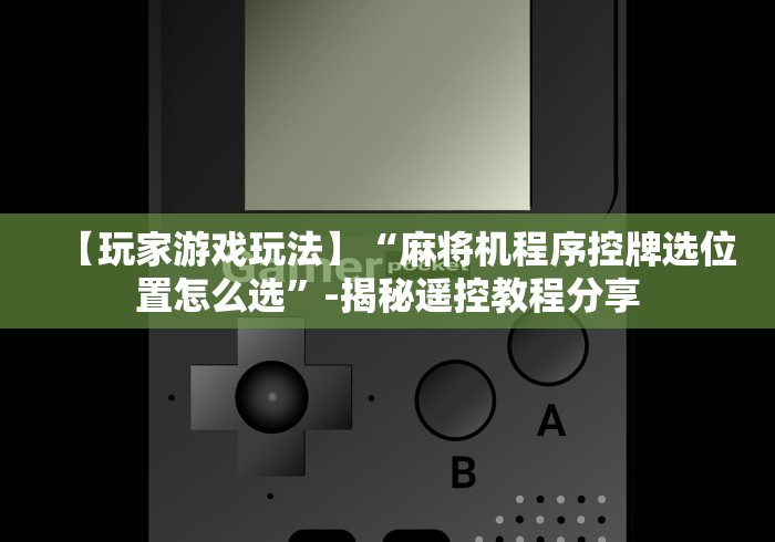 【玩家游戏玩法】“麻将机程序控牌选位置怎么选”-揭秘遥控教程分享 【玩家游戏玩法】“麻将机程序控牌选位置怎么选”-揭秘遥控教程分享