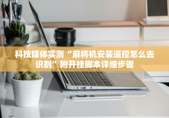 科技媒体实测“麻将机安装遥控怎么去识别”附开挂脚本详细步骤