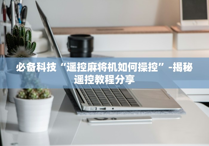 必备科技“遥控麻将机如何操控”-揭秘遥控教程分享