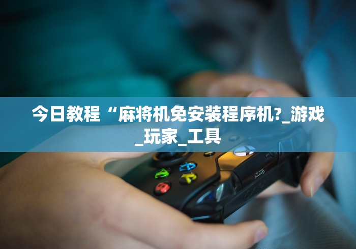 今日教程“麻将机免安装程序机?_游戏_玩家_工具