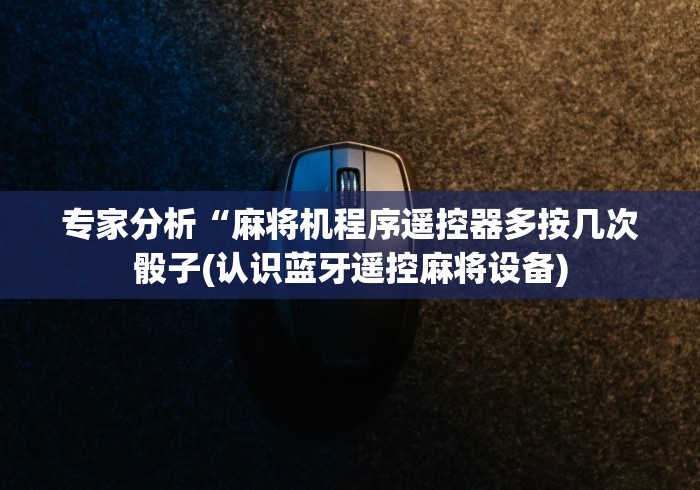 专家分析“麻将机程序遥控器多按几次骰子(认识蓝牙遥控麻将设备)