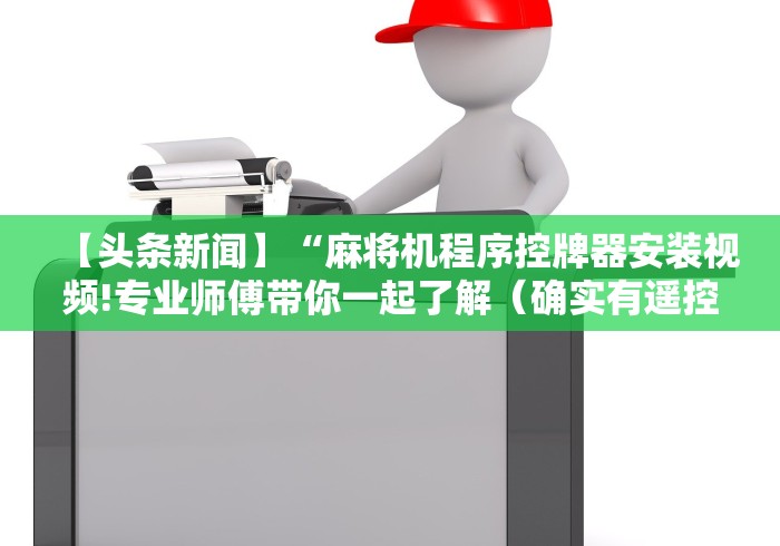 【头条新闻】“麻将机程序控牌器安装视频!专业师傅带你一起了解(确实有遥控)-知乎 【头条新闻】“麻将机程序控牌器安装视频!专业师傅带你一起了解(确实有遥控)-知乎