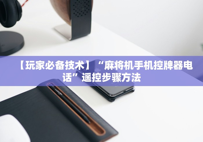 【玩家必备技术】“麻将机手机控牌器电话”遥控步骤方法 【玩家必备技术】“麻将机手机控牌器电话”遥控步骤方法
