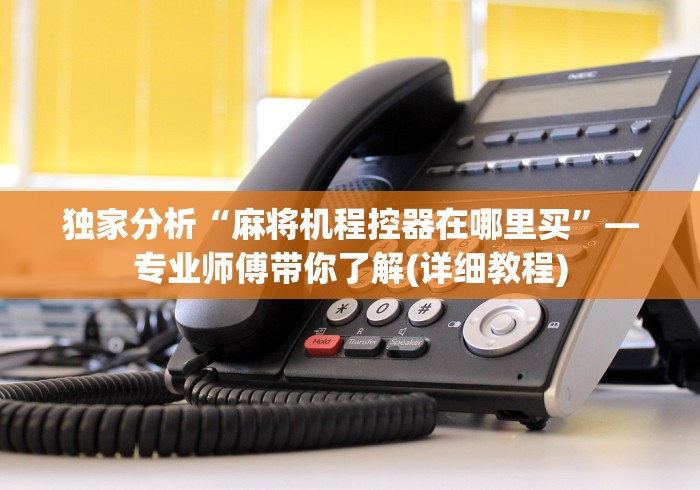 独家分析“麻将机程控器在哪里买”—专业师傅带你了解(详细教程)