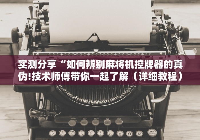 玩家最新攻略“西安麻将桌免安装控牌器”已更新2025版通用神器 玩家最新攻略“西安麻将桌免安装控牌器”已更新2025版通用神器