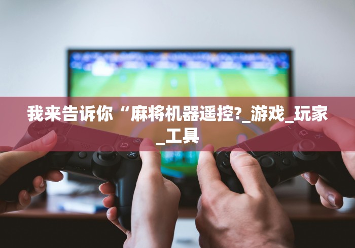 我来告诉你“麻将机器遥控?_游戏_玩家_工具 我来告诉你“麻将机器遥控?_游戏_玩家_工具