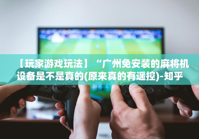 【玩家游戏玩法】“广州免安装的麻将机设备是不是真的(原来真的有遥控)-知乎