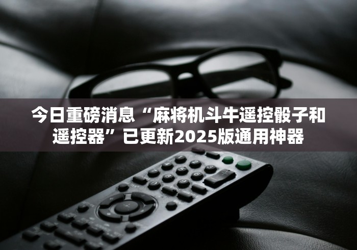 今日重磅消息“麻将机斗牛遥控骰子和遥控器”已更新2025版通用神器 今日重磅消息“麻将机斗牛遥控骰子和遥控器”已更新2025版通用神器
