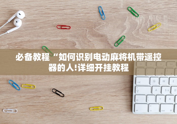 必备教程“如何识别电动麻将机带遥控器的人!详细开挂教程