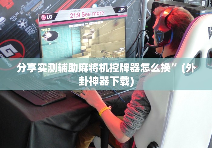 分享实测辅助麻将机控牌器怎么换”(外卦神器下载)