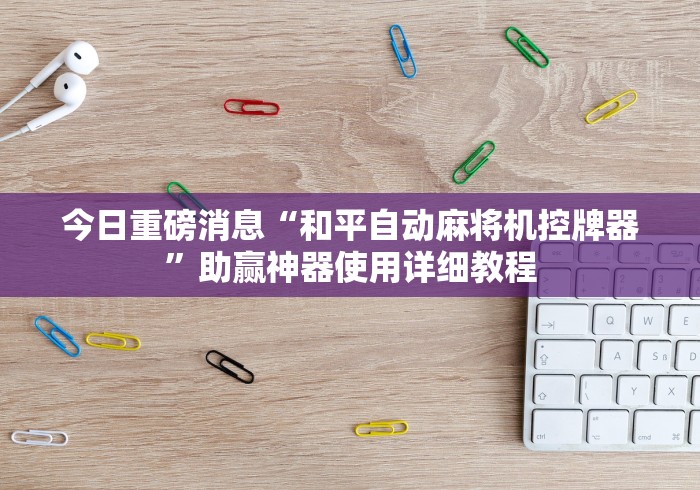 今日重磅消息“和平自动麻将机控牌器”助赢神器使用详细教程