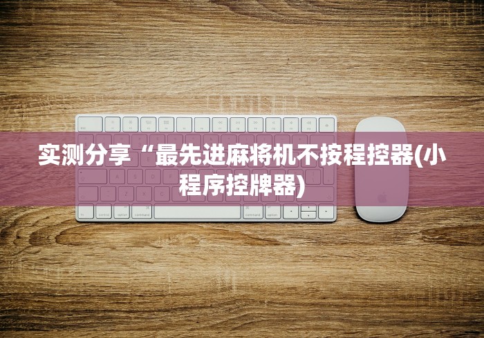 实测分享“最先进麻将机不按程控器(小程序控牌器)