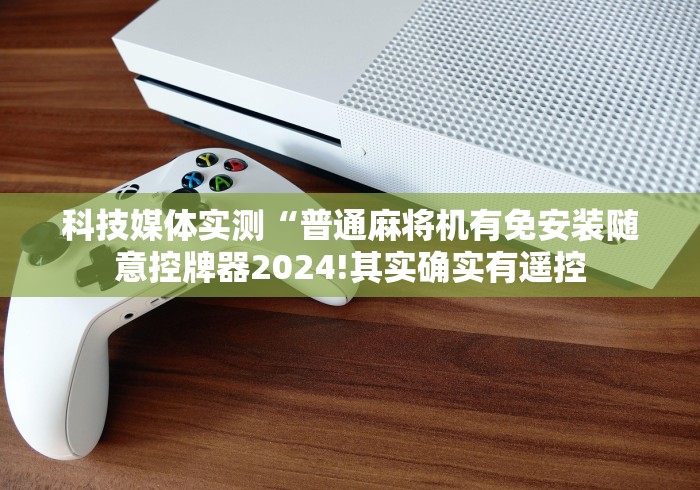 科技媒体实测“普通麻将机有免安装随意控牌器2024!其实确实有遥控