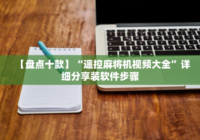 【盘点十款】“遥控麻将机视频大全”详细分享装软件步骤 【盘点十款】“遥控麻将机视频大全”详细分享装软件步骤