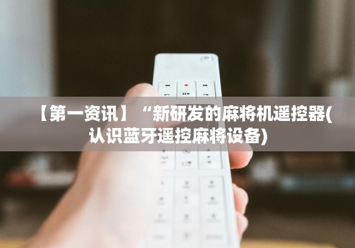 【第一资讯】“新研发的麻将机遥控器(认识蓝牙遥控麻将设备) 【第一资讯】“新研发的麻将机遥控器(认识蓝牙遥控麻将设备)