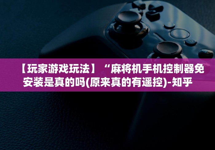 【玩家游戏玩法】“麻将机手机控制器免安装是真的吗(原来真的有遥控)-知乎 【玩家游戏玩法】“麻将机手机控制器免安装是真的吗(原来真的有遥控)-知乎