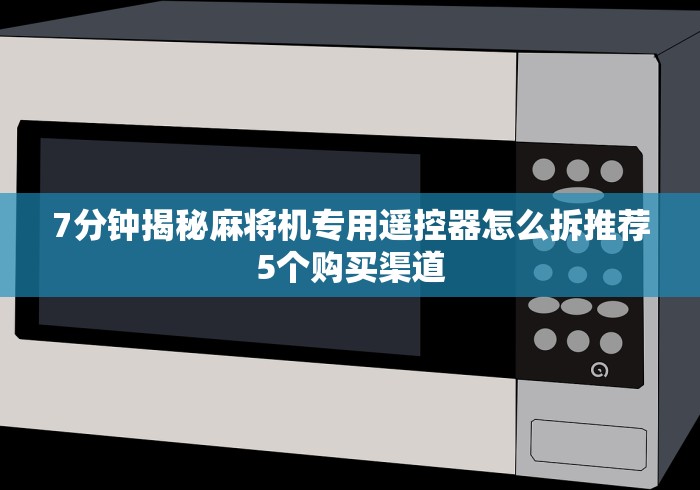 7分钟揭秘麻将机专用遥控器怎么拆推荐5个购买渠道