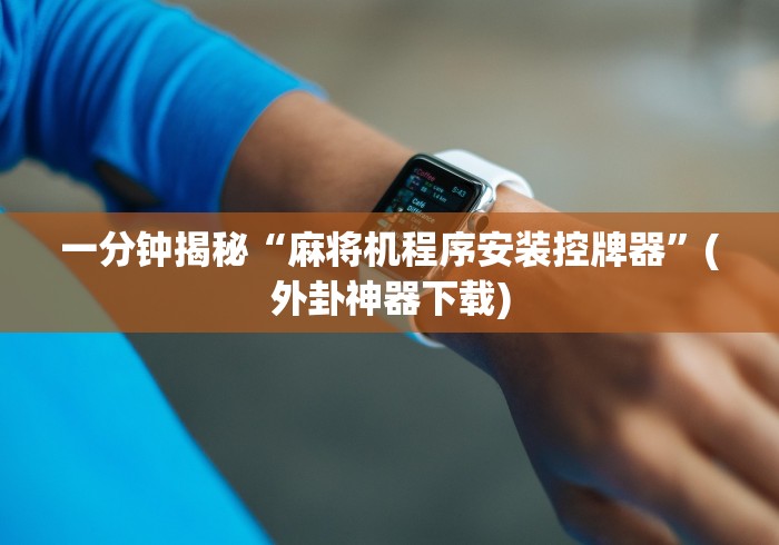 一分钟揭秘“麻将机程序安装控牌器”(外卦神器下载) 一分钟揭秘“麻将机程序安装控牌器”(外卦神器下载)