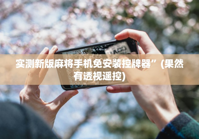 实测新版麻将手机免安装控牌器”(果然有透视遥控)