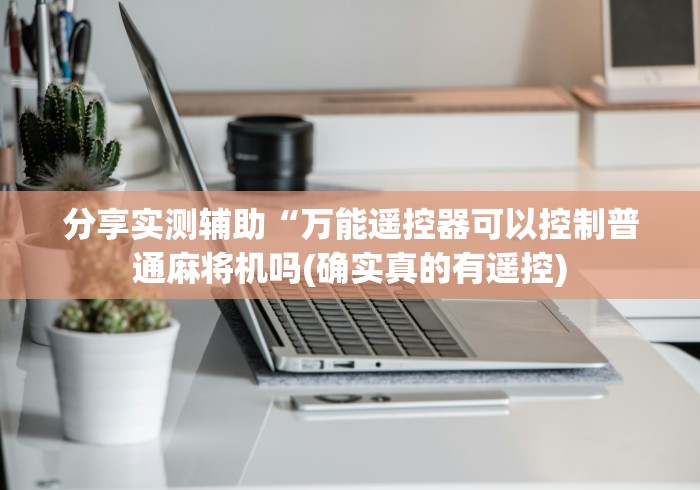 分享实测辅助“万能遥控器可以控制普通麻将机吗(确实真的有遥控)