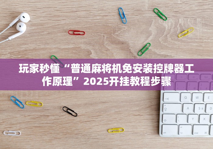 玩家秒懂“普通麻将机免安装控牌器工作原理”2025开挂教程步骤 玩家秒懂“普通麻将机免安装控牌器工作原理”2025开挂教程步骤