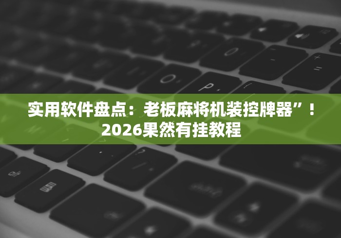 实用软件盘点：老板麻将机装控牌器”!2026果然有挂教程