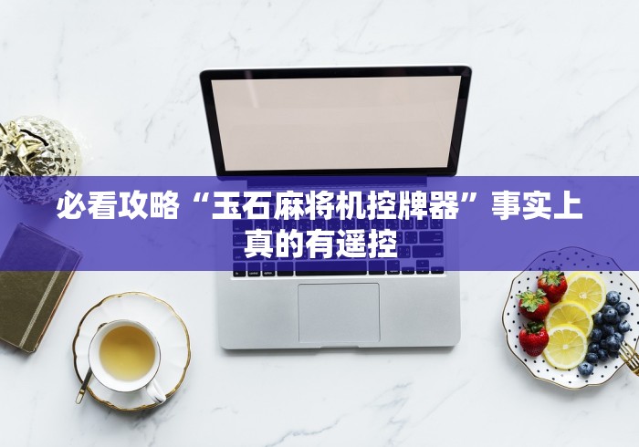 必看攻略“玉石麻将机控牌器”事实上真的有遥控