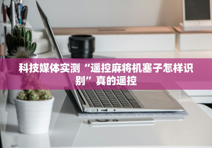 科技媒体实测“遥控麻将机塞子怎样识别”真的遥控