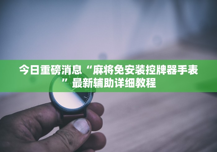 今日重磅消息“麻将免安装控牌器手表”最新辅助详细教程