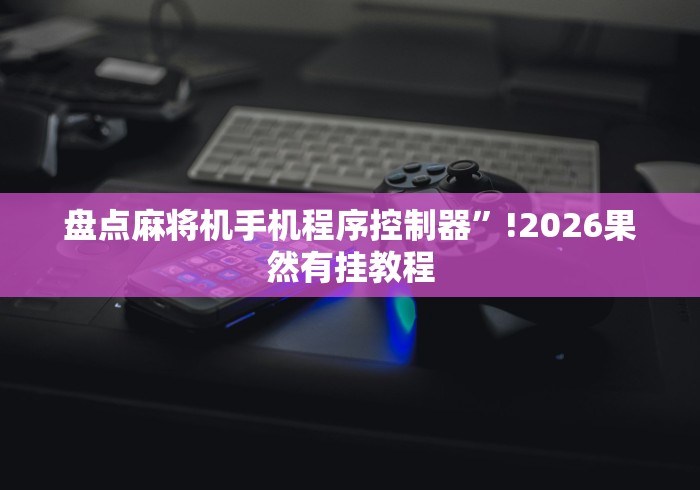 盘点麻将机手机程序控制器”!2026果然有挂教程 盘点麻将机手机程序控制器”!2026果然有挂教程