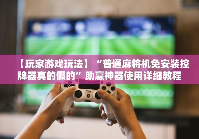 【玩家游戏玩法】“普通麻将机免安装控牌器真的假的”助赢神器使用详细教程 【玩家游戏玩法】“普通麻将机免安装控牌器真的假的”助赢神器使用详细教程