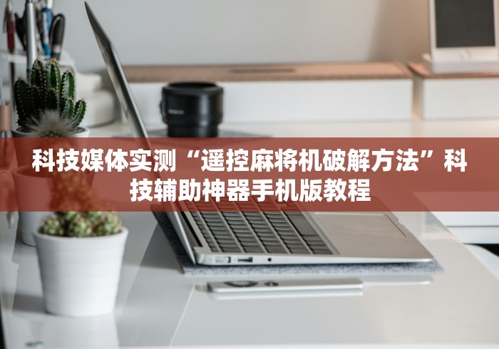 科技媒体实测“遥控麻将机破解方法”科技辅助神器手机版教程 科技媒体实测“遥控麻将机破解方法”科技辅助神器手机版教程