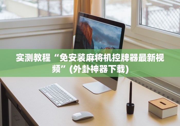 实测教程“免安装麻将机控牌器最新视频”(外卦神器下载)