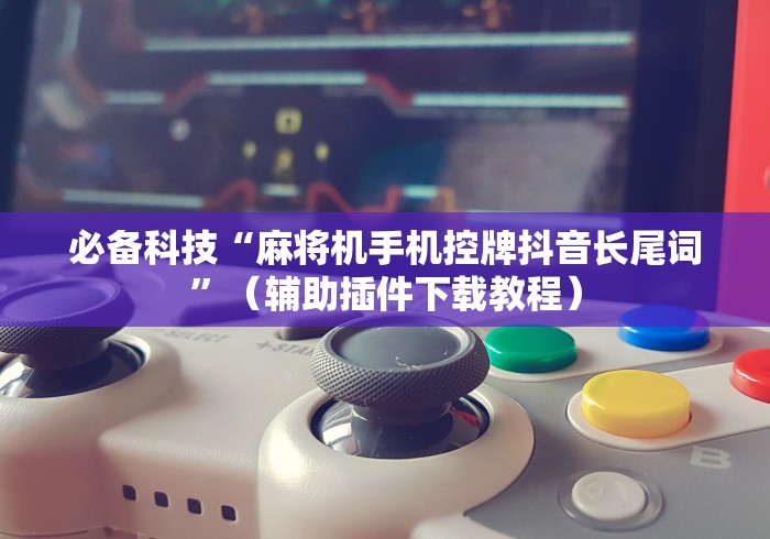 必备科技“麻将机手机控牌抖音长尾词”(辅助插件下载教程) 必备科技“麻将机手机控牌抖音长尾词”(辅助插件下载教程)