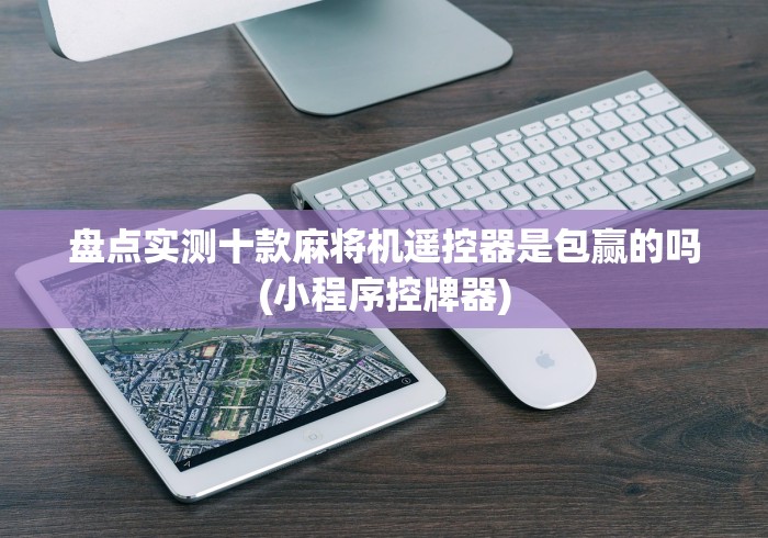 盘点实测十款麻将机遥控器是包赢的吗(小程序控牌器)