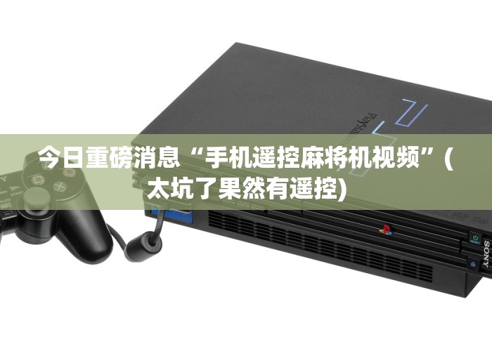 今日重磅消息“手机遥控麻将机视频”(太坑了果然有遥控)