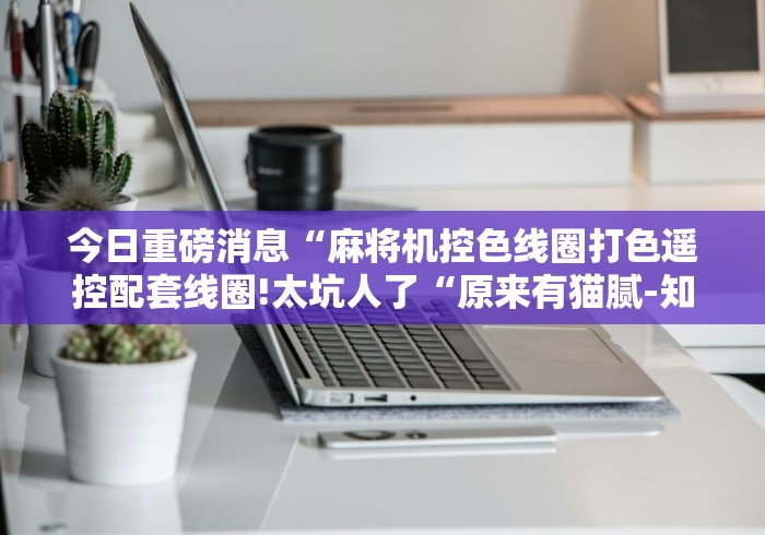 今日重磅消息“麻将机控色线圈打色遥控配套线圈!太坑人了“原来有猫腻-知乎