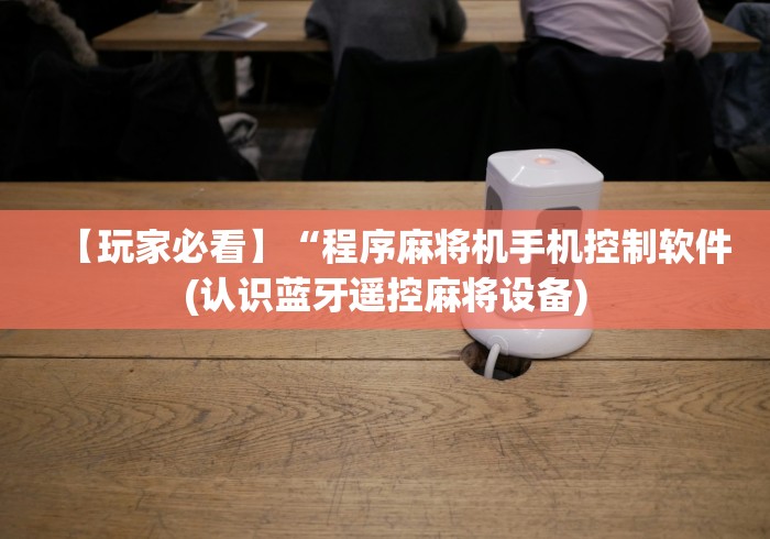 【玩家必看】“程序麻将机手机控制软件(认识蓝牙遥控麻将设备)