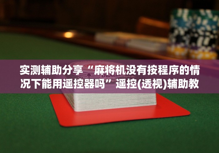实测辅助分享“麻将机没有按程序的情况下能用遥控器吗”遥控(透视)辅助教程 实测辅助分享“麻将机没有按程序的情况下能用遥控器吗”遥控(透视)辅助教程