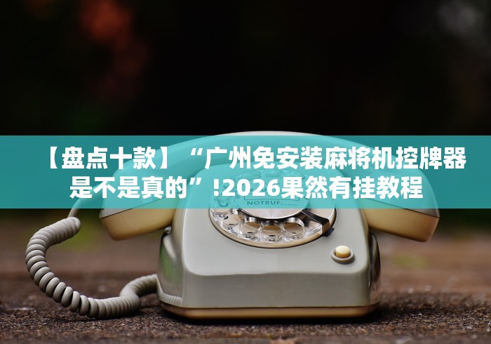 【盘点十款】“广州免安装麻将机控牌器是不是真的”!2026果然有挂教程 【盘点十款】“广州免安装麻将机控牌器是不是真的”!2026果然有挂教程