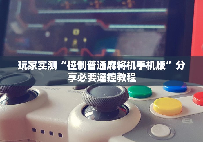玩家实测“控制普通麻将机手机版”分享必要遥控教程 玩家实测“控制普通麻将机手机版”分享必要遥控教程
