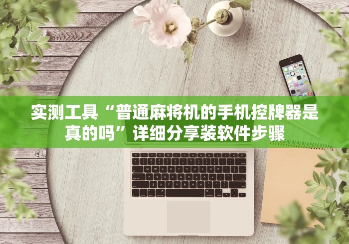 实测工具“普通麻将机的手机控牌器是真的吗”详细分享装软件步骤