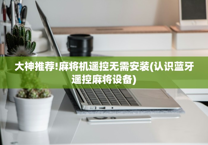 大神推荐!麻将机遥控无需安装(认识蓝牙遥控麻将设备)