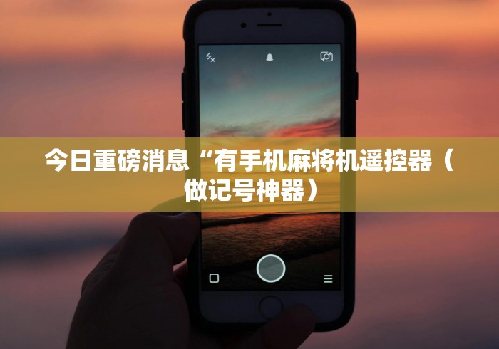 今日重磅消息“有手机麻将机遥控器(做记号神器) 今日重磅消息“有手机麻将机遥控器(做记号神器)