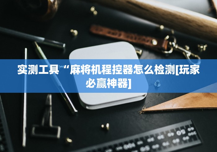 实测工具“麻将机程控器怎么检测[玩家必赢神器]